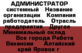 АДМИНИСТРАТОР системный › Название организации ­ Компания-работодатель › Отрасль предприятия ­ Другое › Минимальный оклад ­ 25 000 - Все города Работа » Вакансии   . Алтайский край,Яровое г.